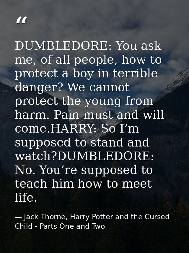 DUMBLEDORE: You ask me, of all people, how to protect a boy in terrible danger? We cannot protect the young from harm. P — Jack Thorne, Harry Potter and the Cursed Child - Parts One and Two