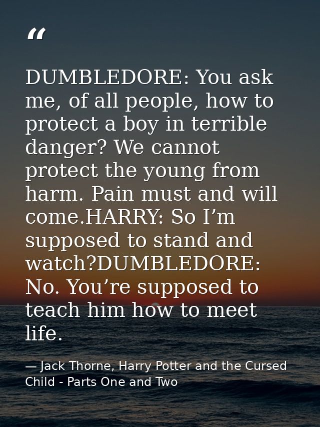 DUMBLEDORE: You ask me, of all people, how to protect a boy in terrible danger? We cannot protect the young from harm. P — Jack Thorne, Harry Potter and the Cursed Child - Parts One and Two