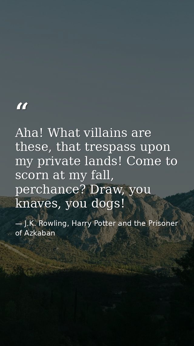 Aha! What villains are these, that trespass upon my private lands! Come to scorn at my fall, perchance? Draw, you knaves — J.K. Rowling, Harry Potter and the Prisoner of Azkaban