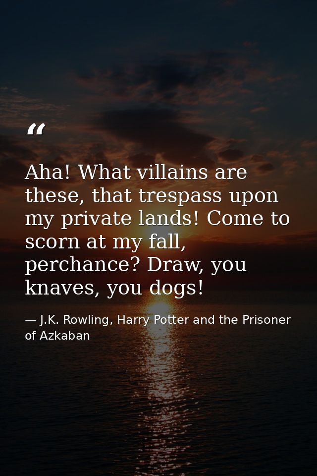 Aha! What villains are these, that trespass upon my private lands! Come to scorn at my fall, perchance? Draw, you knaves — J.K. Rowling, Harry Potter and the Prisoner of Azkaban