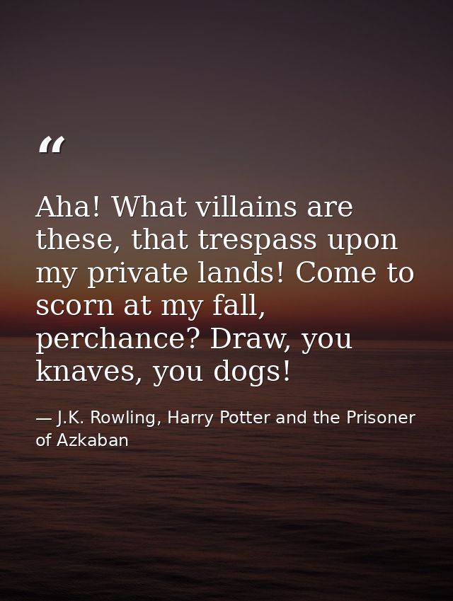 Aha! What villains are these, that trespass upon my private lands! Come to scorn at my fall, perchance? Draw, you knaves — J.K. Rowling, Harry Potter and the Prisoner of Azkaban