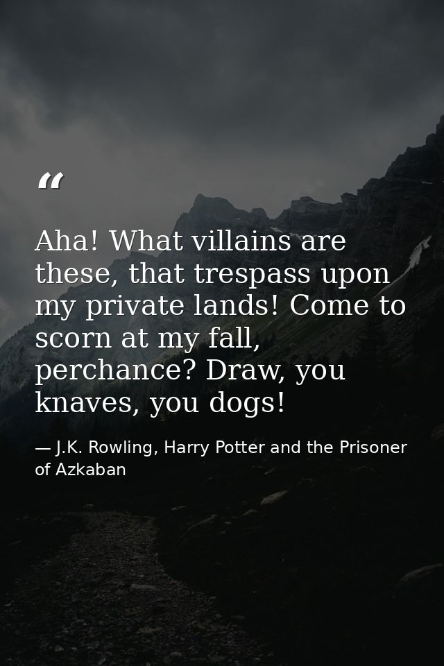 Aha! What villains are these, that trespass upon my private lands! Come to scorn at my fall, perchance? Draw, you knaves — J.K. Rowling, Harry Potter and the Prisoner of Azkaban