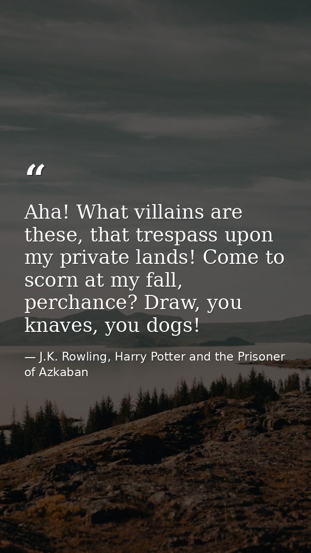 Aha! What villains are these, that trespass upon my private lands! Come to scorn at my fall, perchance? Draw, you knaves — J.K. Rowling, Harry Potter and the Prisoner of Azkaban
