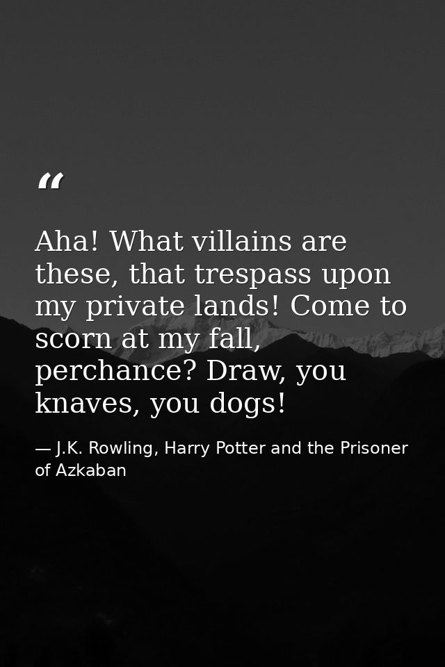 Aha! What villains are these, that trespass upon my private lands! Come to scorn at my fall, perchance? Draw, you knaves — J.K. Rowling, Harry Potter and the Prisoner of Azkaban