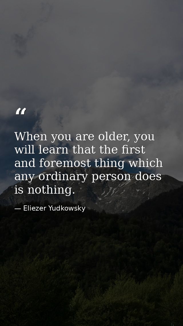 When you are older, you will learn that the first and foremost thing which any ordinary person does is nothing. — Eliezer Yudkowsky