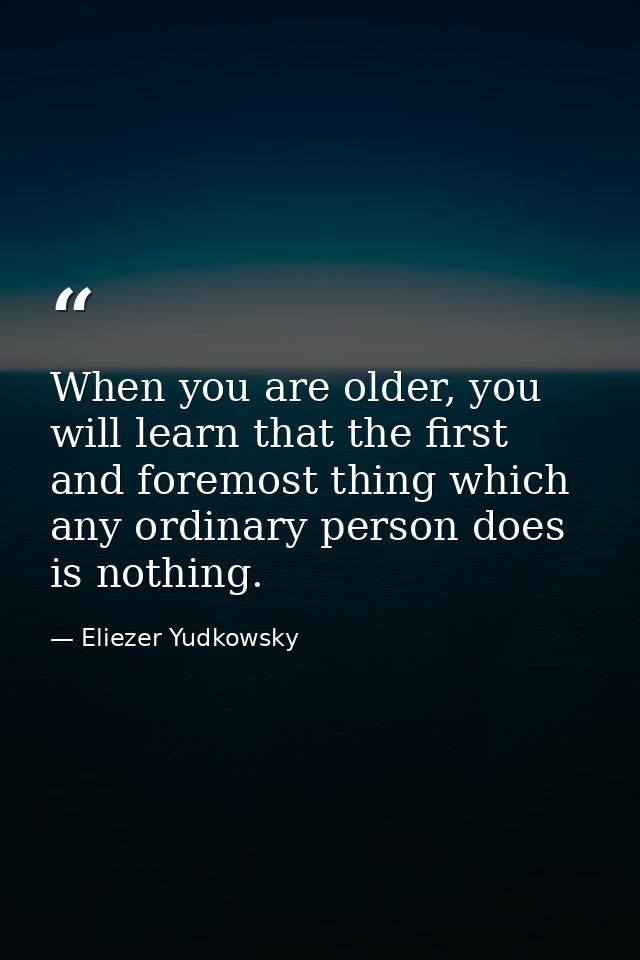 When you are older, you will learn that the first and foremost thing which any ordinary person does is nothing. — Eliezer Yudkowsky