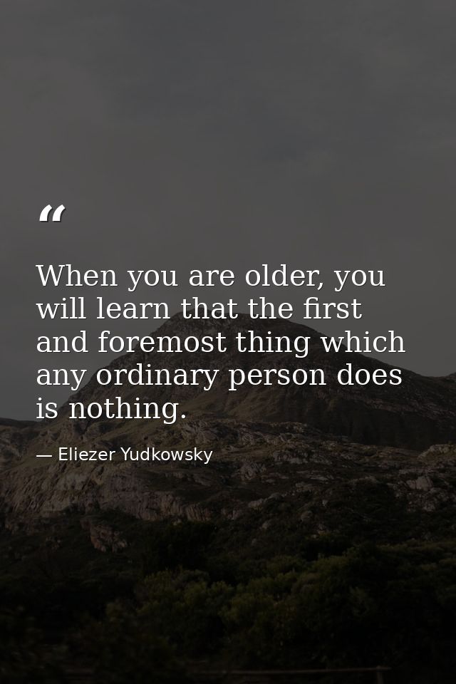 When you are older, you will learn that the first and foremost thing which any ordinary person does is nothing. — Eliezer Yudkowsky