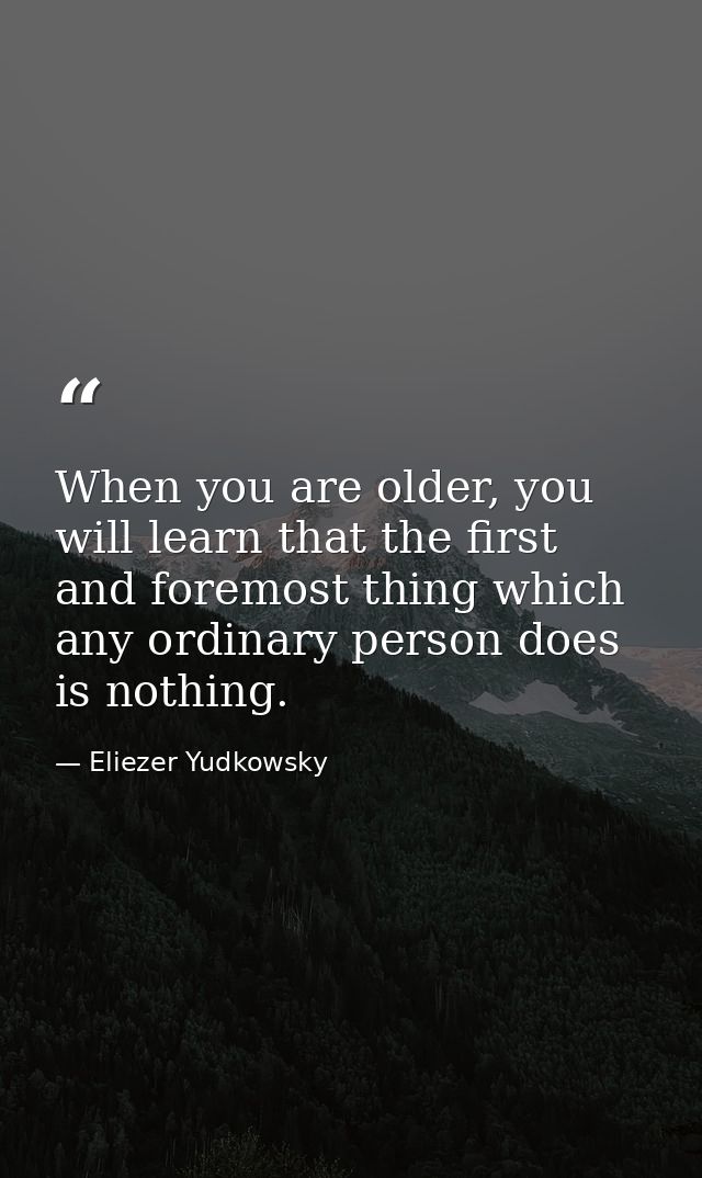When you are older, you will learn that the first and foremost thing which any ordinary person does is nothing. — Eliezer Yudkowsky