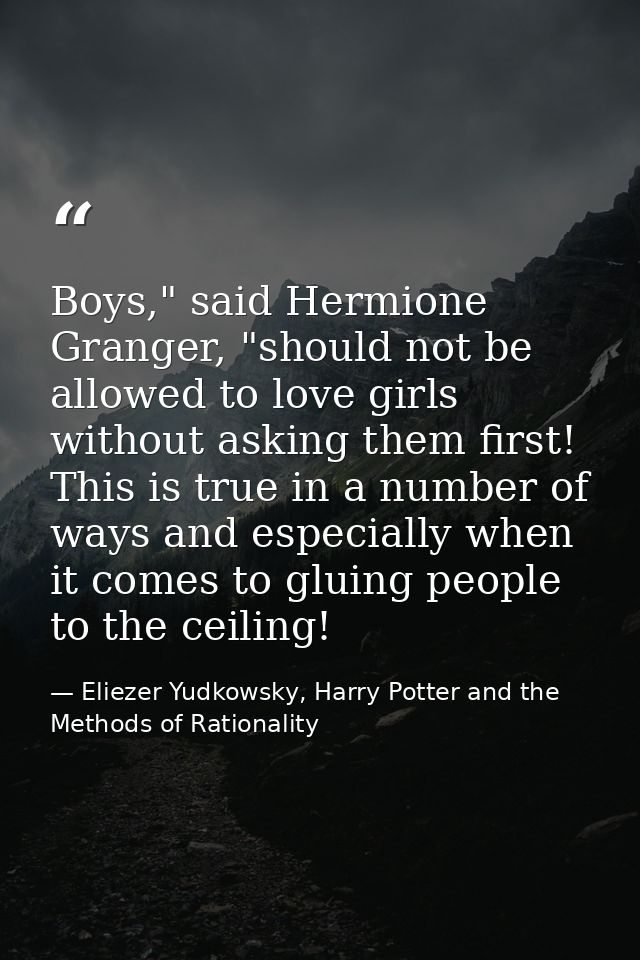 Boys," said Hermione Granger, "should not be allowed to love girls without asking them first! This is true in a number o — Eliezer Yudkowsky, Harry Potter and the Methods of Rationality
