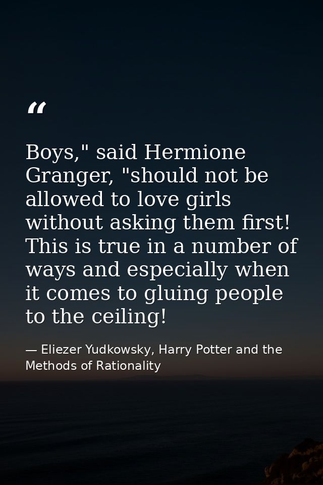 Boys," said Hermione Granger, "should not be allowed to love girls without asking them first! This is true in a number o — Eliezer Yudkowsky, Harry Potter and the Methods of Rationality