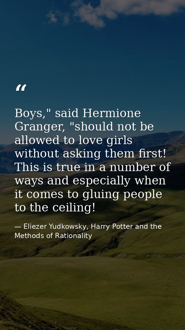 Boys," said Hermione Granger, "should not be allowed to love girls without asking them first! This is true in a number o — Eliezer Yudkowsky, Harry Potter and the Methods of Rationality