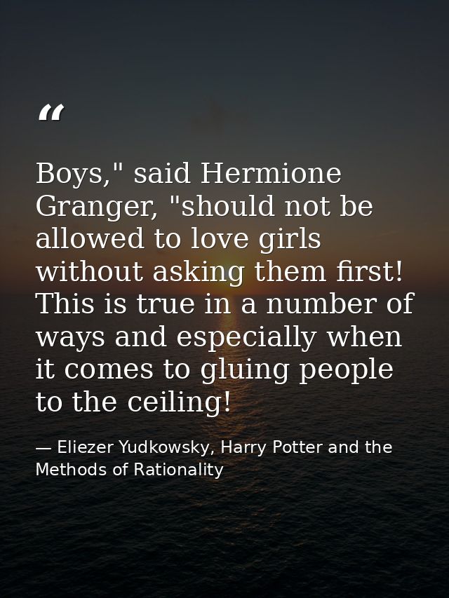 Boys," said Hermione Granger, "should not be allowed to love girls without asking them first! This is true in a number o — Eliezer Yudkowsky, Harry Potter and the Methods of Rationality