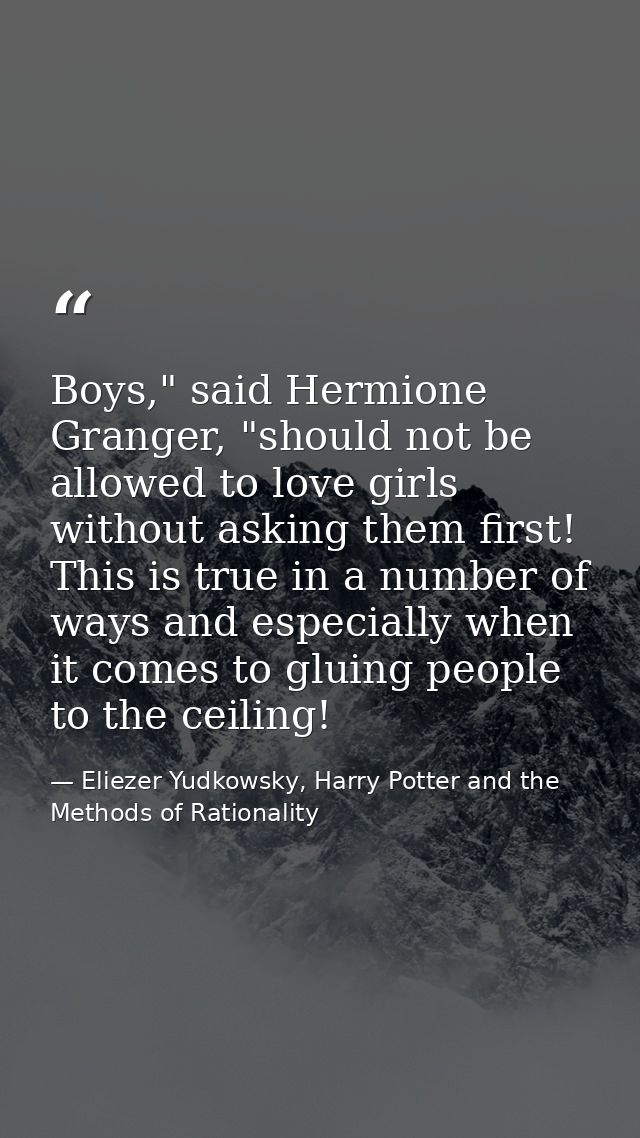 Boys," said Hermione Granger, "should not be allowed to love girls without asking them first! This is true in a number o — Eliezer Yudkowsky, Harry Potter and the Methods of Rationality