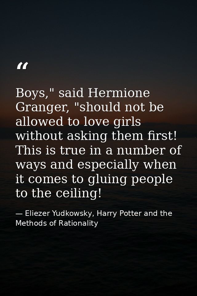 Boys," said Hermione Granger, "should not be allowed to love girls without asking them first! This is true in a number o — Eliezer Yudkowsky, Harry Potter and the Methods of Rationality