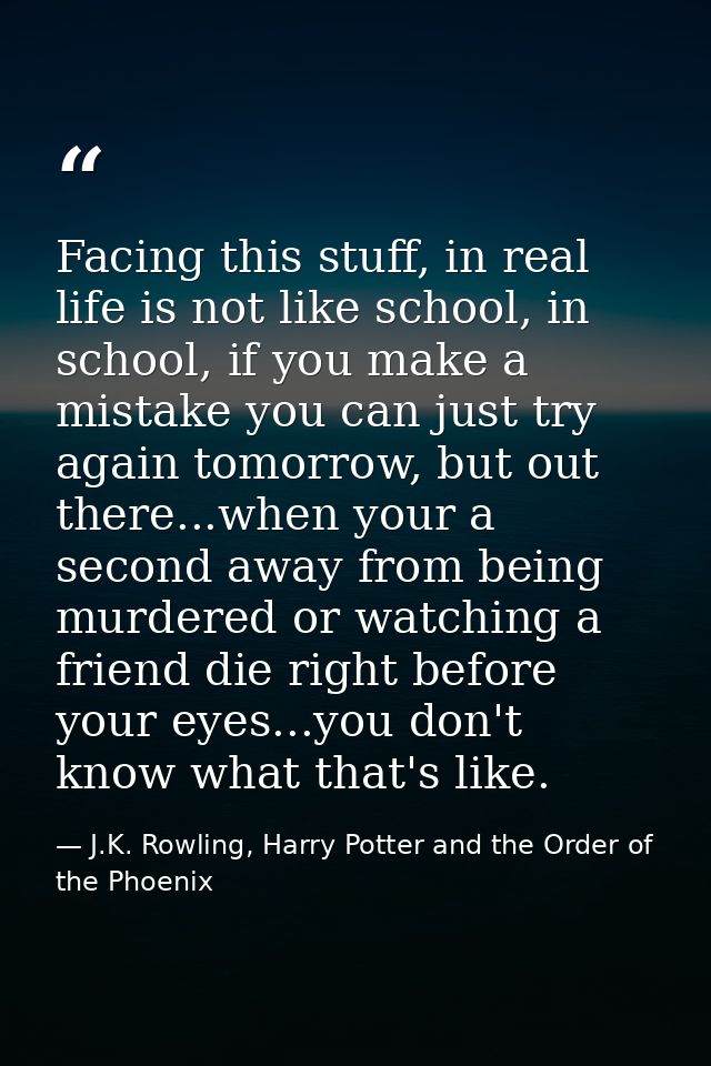Facing this stuff, in real life is not like school, in school, if you make a mistake you can just try again tomorrow, bu — J.K. Rowling, Harry Potter and the Order of the Phoenix