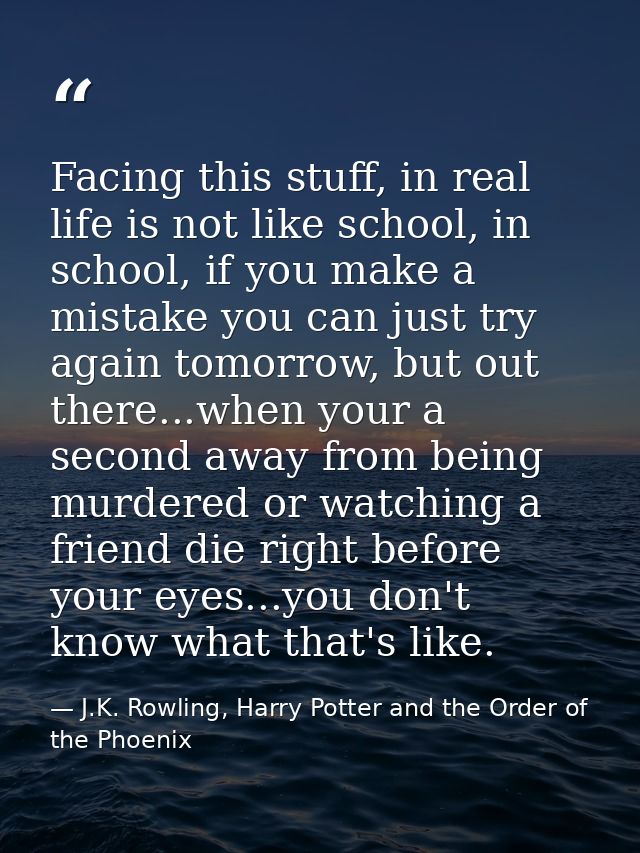 Facing this stuff, in real life is not like school, in school, if you make a mistake you can just try again tomorrow, bu — J.K. Rowling, Harry Potter and the Order of the Phoenix