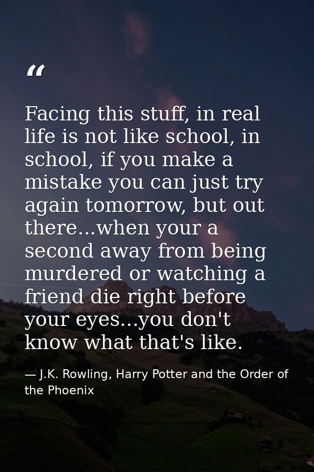 Facing this stuff, in real life is not like school, in school, if you make a mistake you can just try again tomorrow, bu — J.K. Rowling, Harry Potter and the Order of the Phoenix