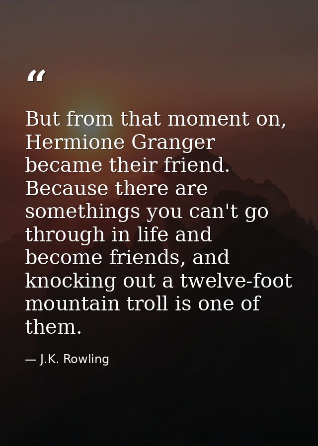 But from that moment on, Hermione Granger became their friend. Because there are somethings you can't go through in life — J.K. Rowling