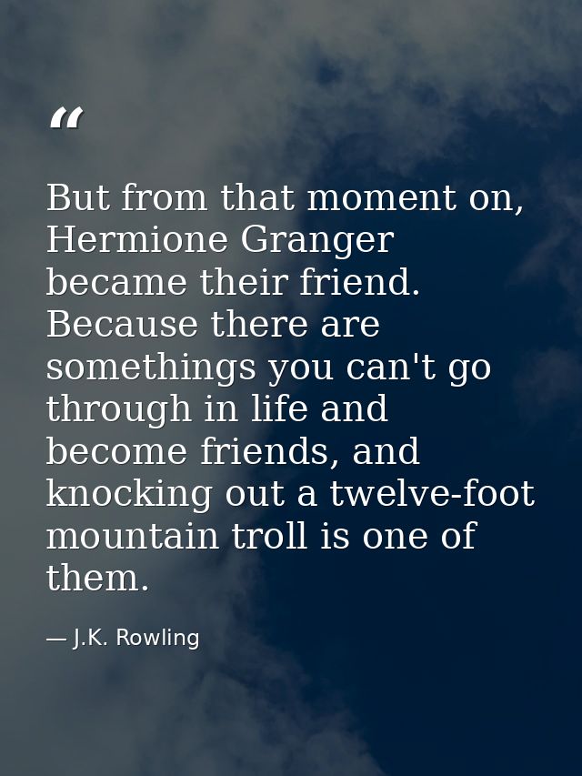 But from that moment on, Hermione Granger became their friend. Because there are somethings you can't go through in life — J.K. Rowling