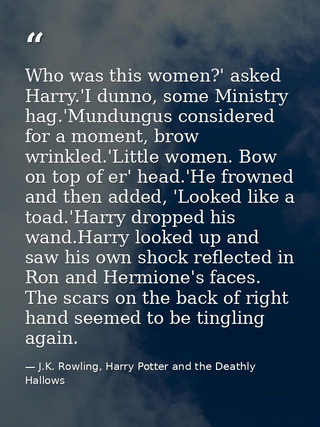 Who was this women?' asked Harry.'I dunno, some Ministry hag.'Mundungus considered for a moment, brow wrinkled.'Little w — J.K. Rowling, Harry Potter and the Deathly Hallows