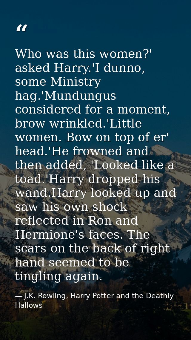 Who was this women?' asked Harry.'I dunno, some Ministry hag.'Mundungus considered for a moment, brow wrinkled.'Little w — J.K. Rowling, Harry Potter and the Deathly Hallows