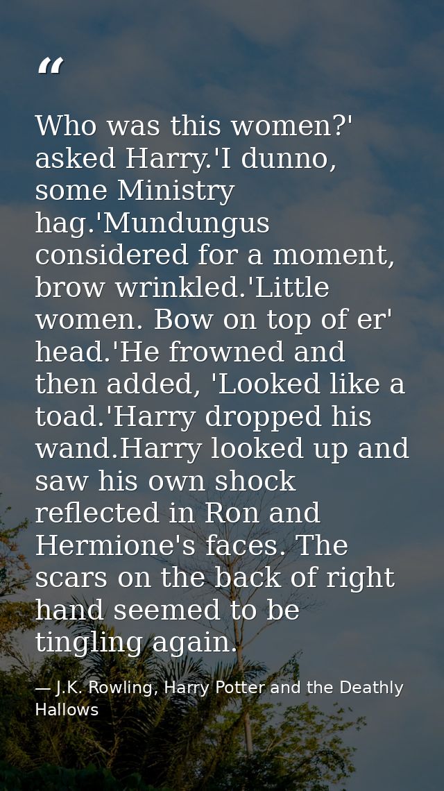 Who was this women?' asked Harry.'I dunno, some Ministry hag.'Mundungus considered for a moment, brow wrinkled.'Little w — J.K. Rowling, Harry Potter and the Deathly Hallows