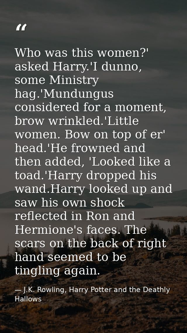 Who was this women?' asked Harry.'I dunno, some Ministry hag.'Mundungus considered for a moment, brow wrinkled.'Little w — J.K. Rowling, Harry Potter and the Deathly Hallows