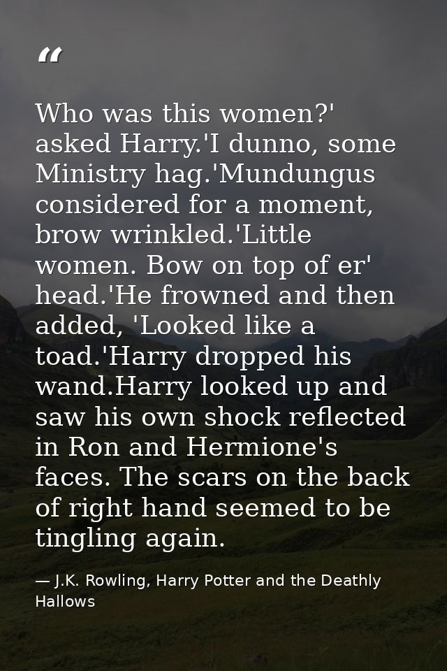 Who was this women?' asked Harry.'I dunno, some Ministry hag.'Mundungus considered for a moment, brow wrinkled.'Little w — J.K. Rowling, Harry Potter and the Deathly Hallows