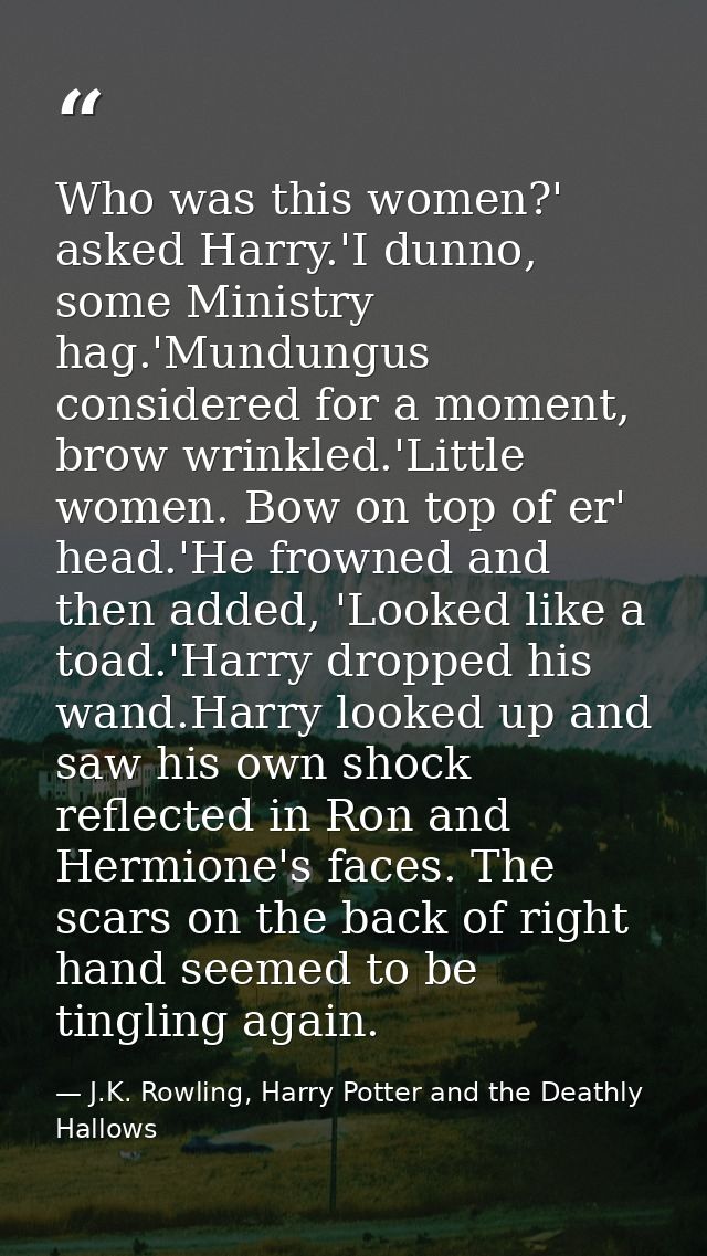 Who was this women?' asked Harry.'I dunno, some Ministry hag.'Mundungus considered for a moment, brow wrinkled.'Little w — J.K. Rowling, Harry Potter and the Deathly Hallows