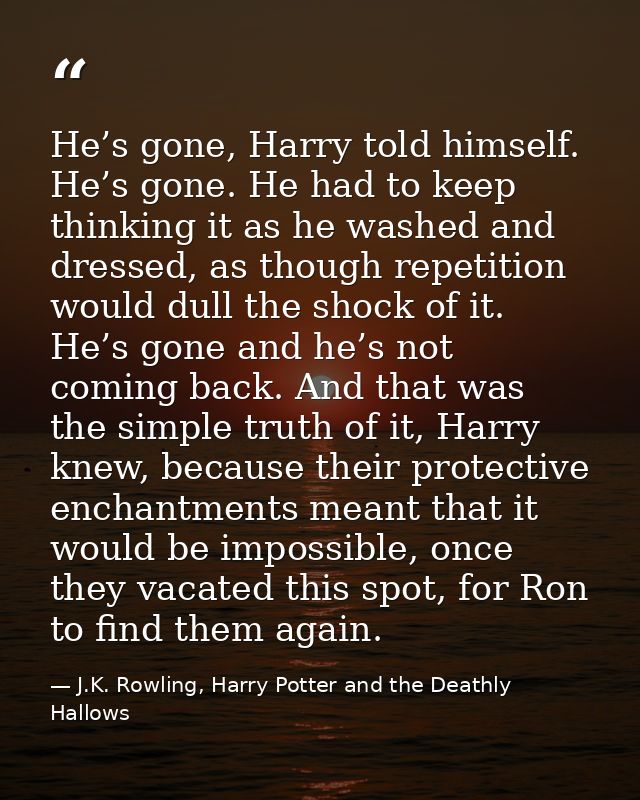 He’s gone, Harry told himself. He’s gone. He had to keep thinking it as he washed and dressed, as though repetition woul — J.K. Rowling, Harry Potter and the Deathly Hallows