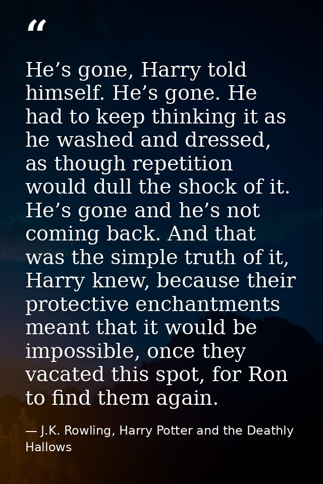 He’s gone, Harry told himself. He’s gone. He had to keep thinking it as he washed and dressed, as though repetition woul — J.K. Rowling, Harry Potter and the Deathly Hallows