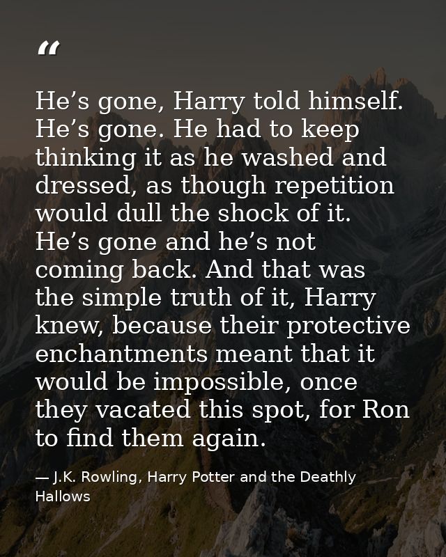 He’s gone, Harry told himself. He’s gone. He had to keep thinking it as he washed and dressed, as though repetition woul — J.K. Rowling, Harry Potter and the Deathly Hallows