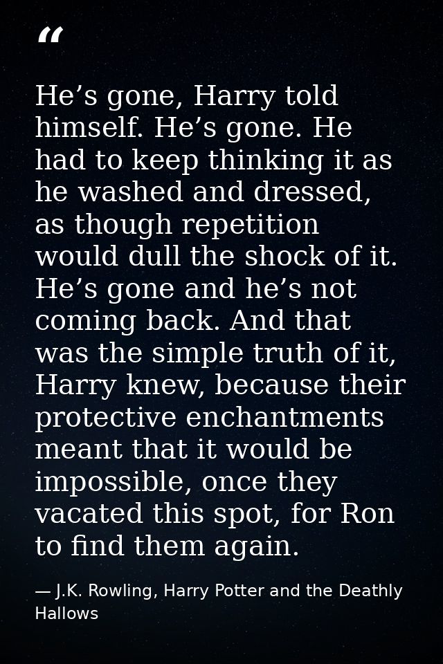 He’s gone, Harry told himself. He’s gone. He had to keep thinking it as he washed and dressed, as though repetition woul — J.K. Rowling, Harry Potter and the Deathly Hallows