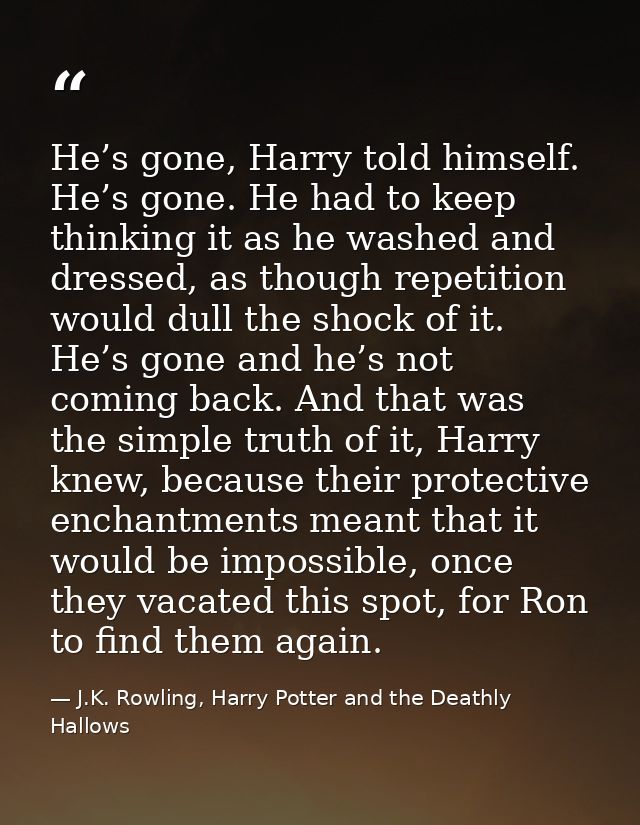 He’s gone, Harry told himself. He’s gone. He had to keep thinking it as he washed and dressed, as though repetition woul — J.K. Rowling, Harry Potter and the Deathly Hallows