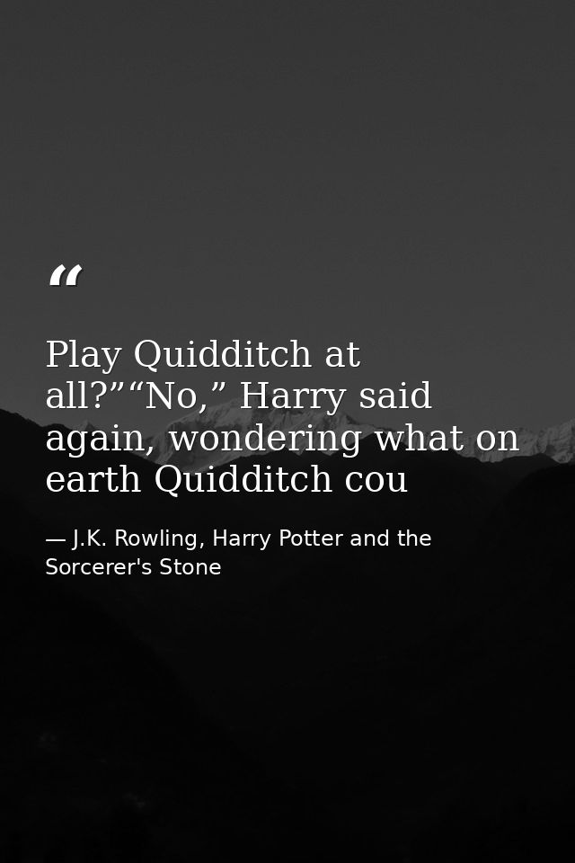 Play Quidditch at all?”“No,” Harry said again, wondering what on earth Quidditch cou — J.K. Rowling, Harry Potter and the Sorcerer's Stone