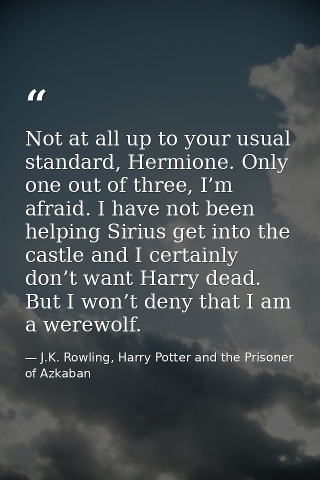 Not at all up to your usual standard, Hermione. Only one out of three, I’m afraid. I have not been helping Sirius get in — J.K. Rowling, Harry Potter and the Prisoner of Azkaban