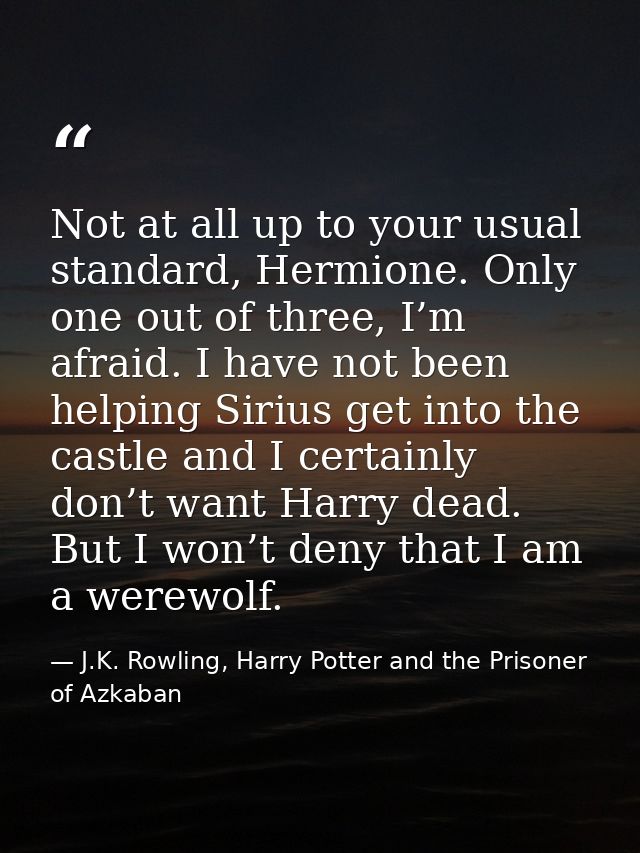 Not at all up to your usual standard, Hermione. Only one out of three, I’m afraid. I have not been helping Sirius get in — J.K. Rowling, Harry Potter and the Prisoner of Azkaban