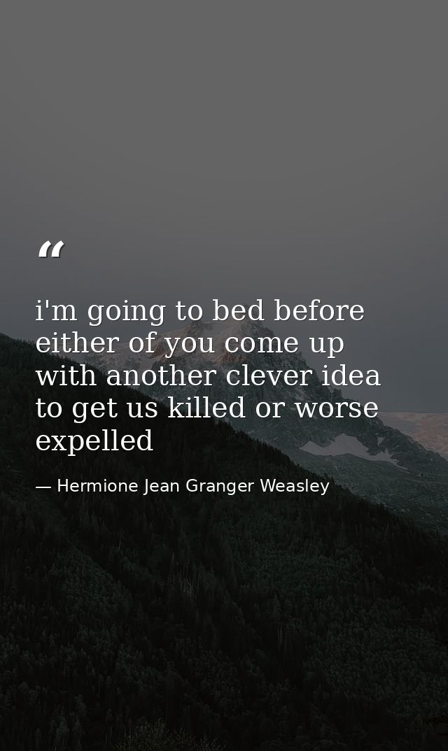 i'm going to bed before either of you come up with another clever idea to get us killed or worse expelled — Hermione Jean Granger Weasley