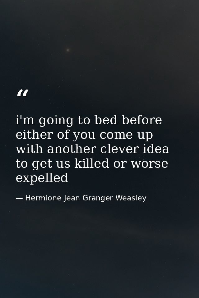i'm going to bed before either of you come up with another clever idea to get us killed or worse expelled — Hermione Jean Granger Weasley