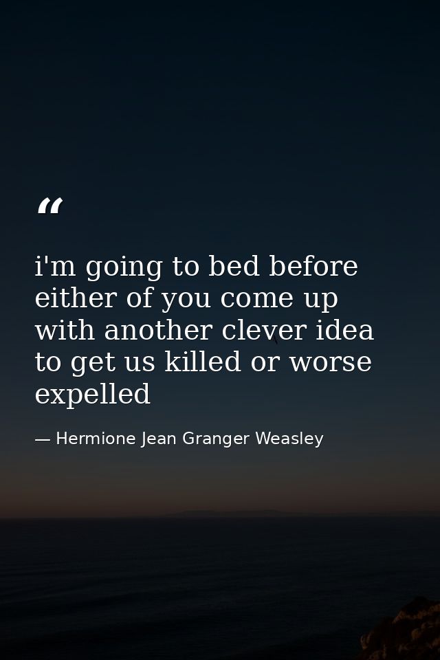 i'm going to bed before either of you come up with another clever idea to get us killed or worse expelled — Hermione Jean Granger Weasley