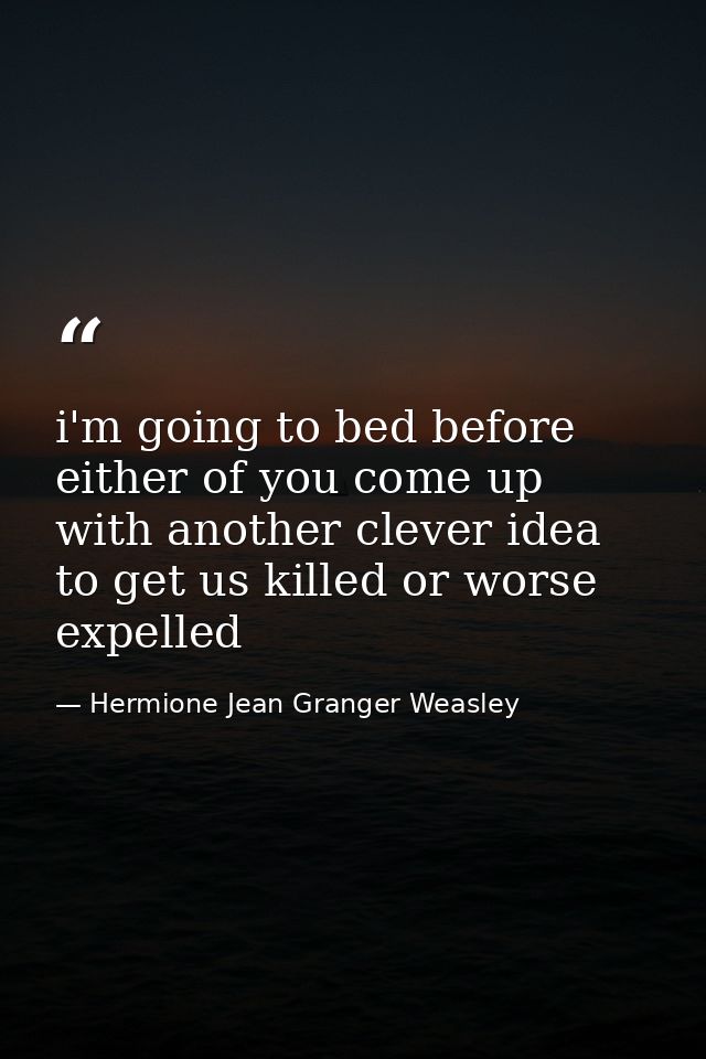 i'm going to bed before either of you come up with another clever idea to get us killed or worse expelled — Hermione Jean Granger Weasley