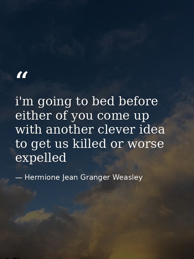 i'm going to bed before either of you come up with another clever idea to get us killed or worse expelled — Hermione Jean Granger Weasley