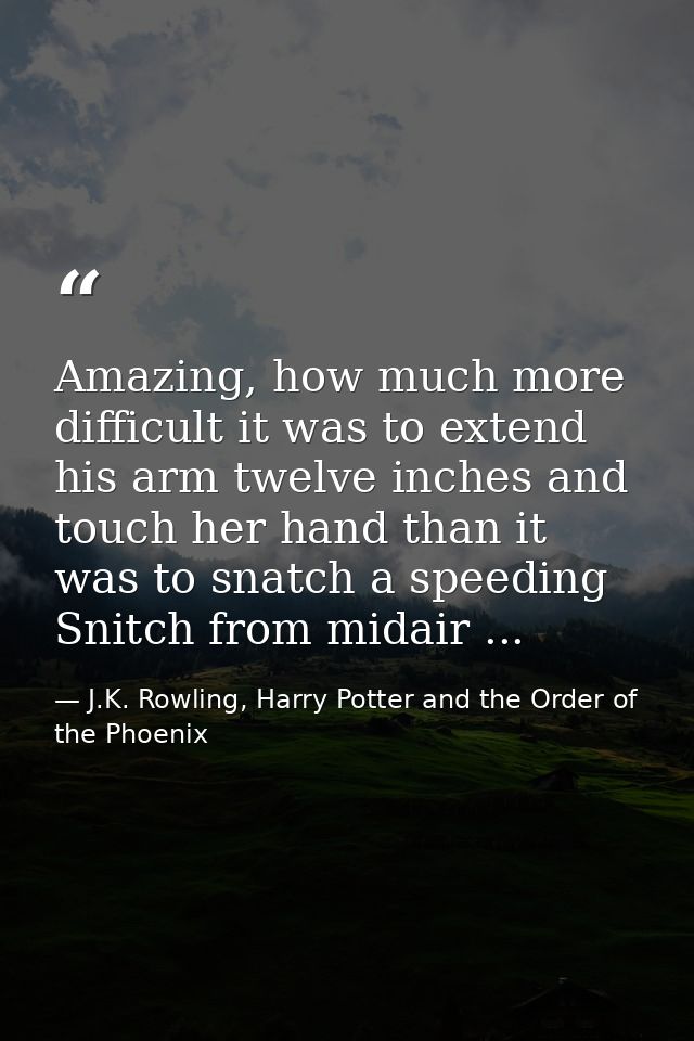 Amazing, how much more difficult it was to extend his arm twelve inches and touch her hand than it was to snatch a speed — J.K. Rowling, Harry Potter and the Order of the Phoenix