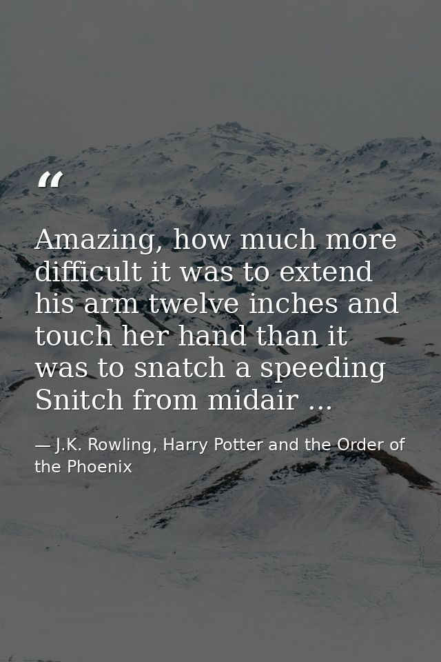Amazing, how much more difficult it was to extend his arm twelve inches and touch her hand than it was to snatch a speed — J.K. Rowling, Harry Potter and the Order of the Phoenix