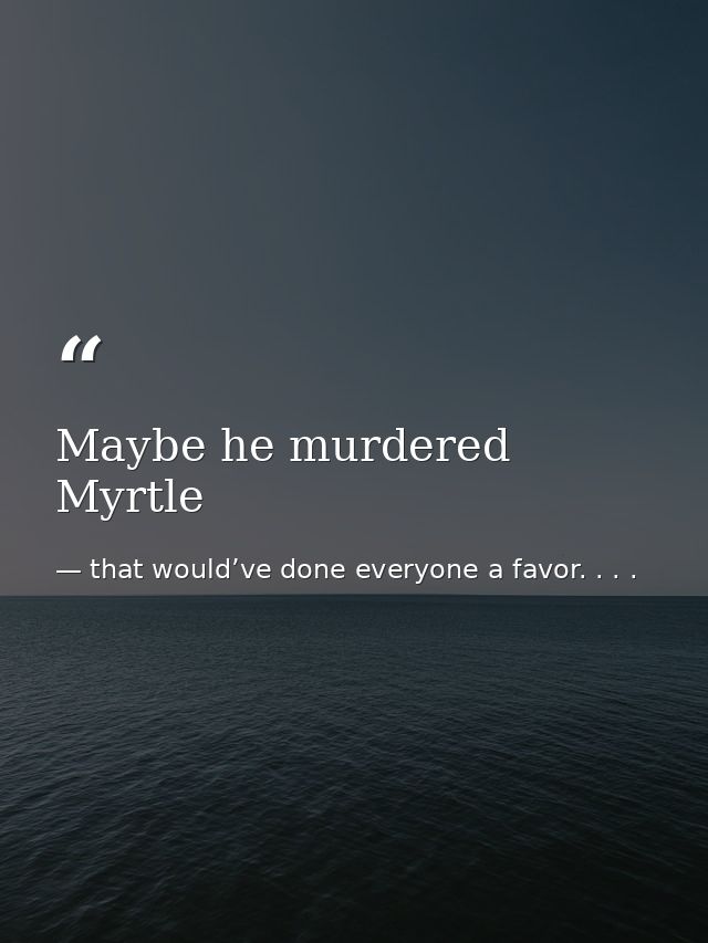 Maybe he murdered Myrtle — that would’ve done everyone a favor. . . .