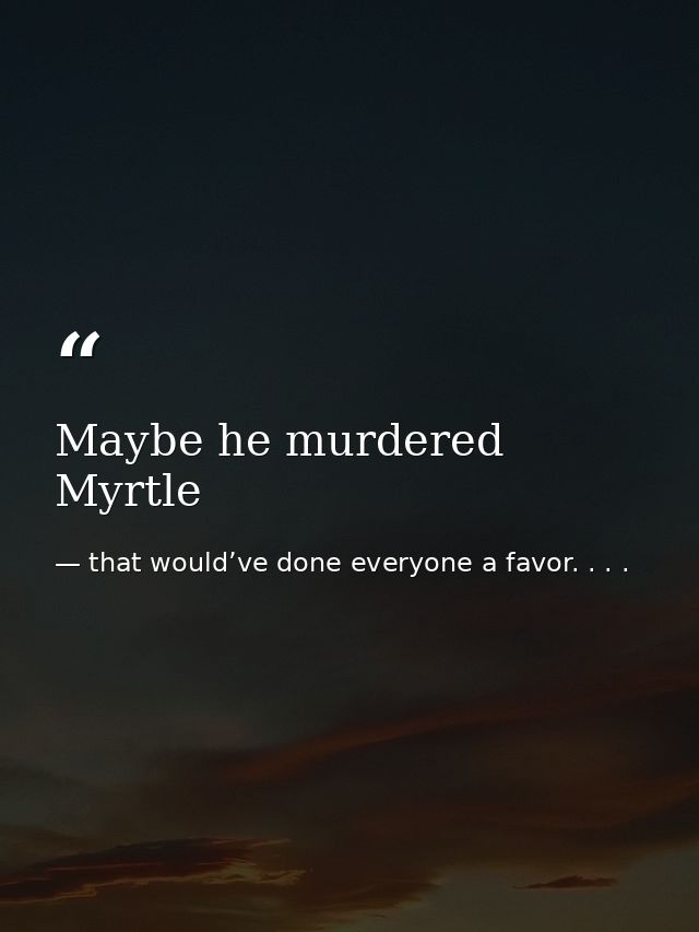 Maybe he murdered Myrtle — that would’ve done everyone a favor. . . .