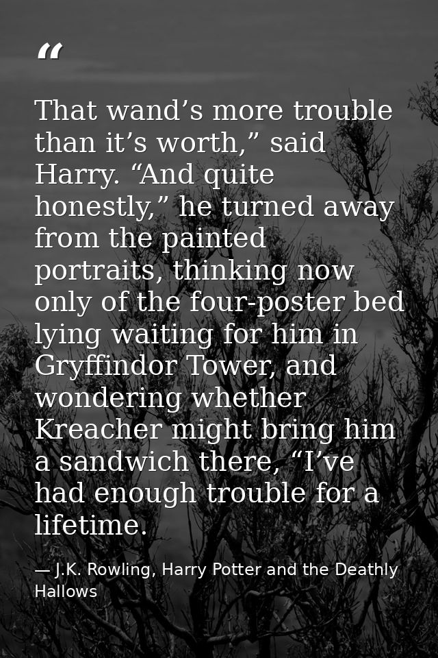 That wand’s more trouble than it’s worth,” said Harry. “And quite honestly,” he turned away from the painted portraits,  — J.K. Rowling, Harry Potter and the Deathly Hallows