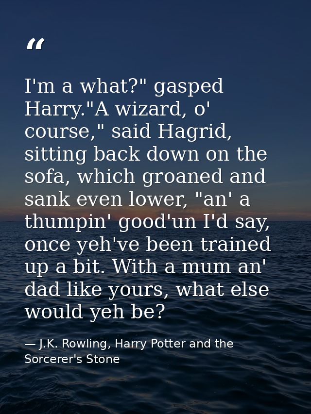 I'm a what?" gasped Harry."A wizard, o' course," said Hagrid, sitting back down on the sofa, which groaned and sank even — J.K. Rowling, Harry Potter and the Sorcerer's Stone