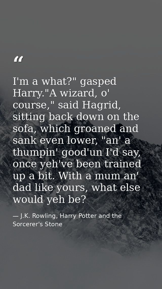 I'm a what?" gasped Harry."A wizard, o' course," said Hagrid, sitting back down on the sofa, which groaned and sank even — J.K. Rowling, Harry Potter and the Sorcerer's Stone