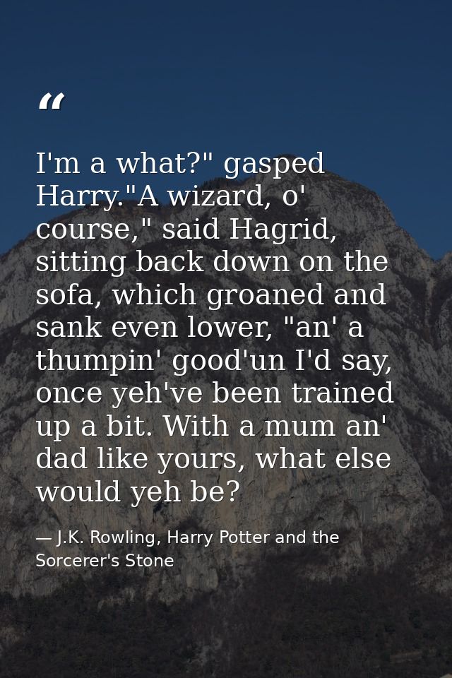 I'm a what?" gasped Harry."A wizard, o' course," said Hagrid, sitting back down on the sofa, which groaned and sank even — J.K. Rowling, Harry Potter and the Sorcerer's Stone